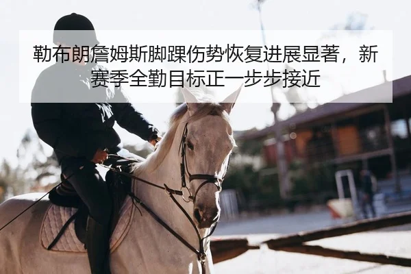 勒布朗詹姆斯脚踝伤势恢复进展显著，新赛季全勤目标正一步步接近